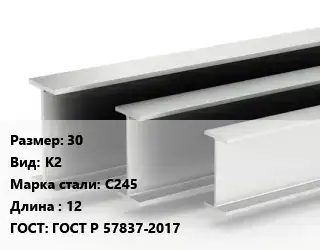 Двутавровая балка 30 К2 С245 L=12 ГОСТ: ГОСТ Р 57837-2017